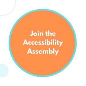 A simple teal and orange circle design with the words "Join the Accessibility Assembly”.